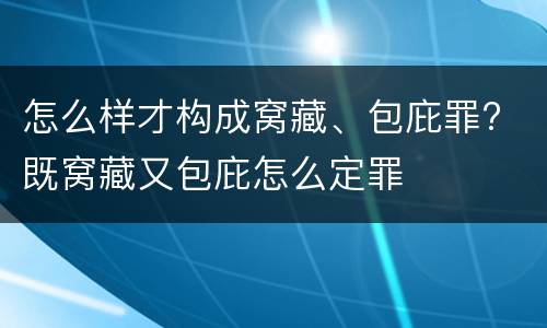 怎么样才构成窝藏、包庇罪? 既窝藏又包庇怎么定罪