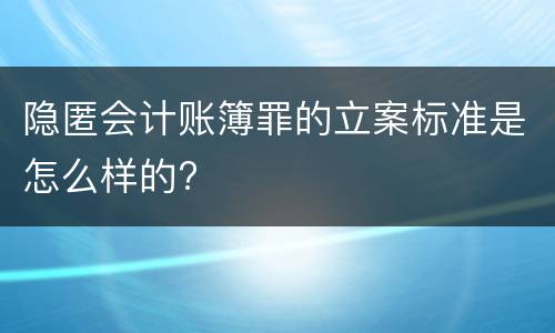 隐匿会计账簿罪的立案标准是怎么样的?