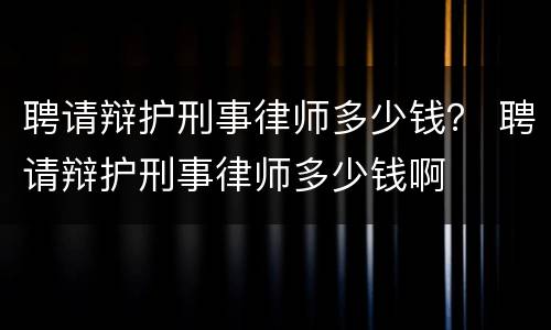 聘请辩护刑事律师多少钱？ 聘请辩护刑事律师多少钱啊