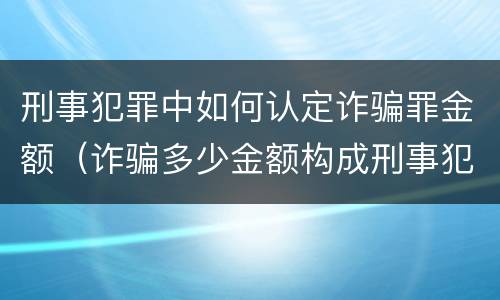 刑事犯罪中如何认定诈骗罪金额（诈骗多少金额构成刑事犯罪）