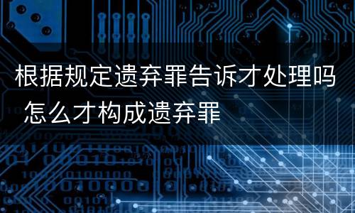 根据规定遗弃罪告诉才处理吗 怎么才构成遗弃罪