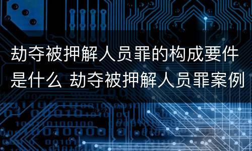 劫夺被押解人员罪的构成要件是什么 劫夺被押解人员罪案例