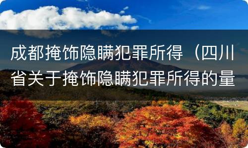 成都掩饰隐瞒犯罪所得（四川省关于掩饰隐瞒犯罪所得的量刑标准）