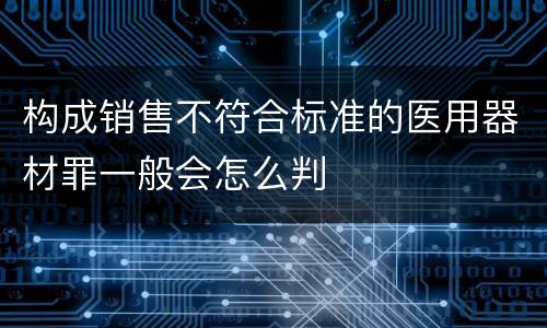 构成销售不符合标准的医用器材罪一般会怎么判
