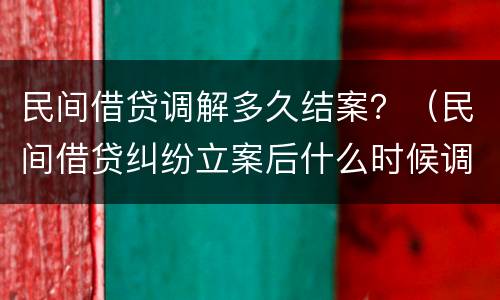 民间借贷调解多久结案？（民间借贷纠纷立案后什么时候调解）