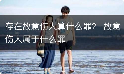 存在故意伤人算什么罪？ 故意伤人属于什么罪