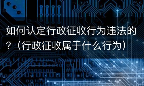 如何认定行政征收行为违法的?（行政征收属于什么行为）
