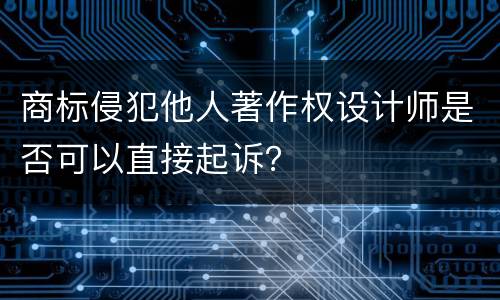 商标侵犯他人著作权设计师是否可以直接起诉？