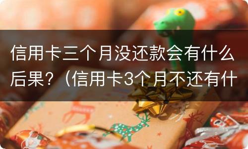 信用卡三个月没还款会有什么后果?（信用卡3个月不还有什么后果）