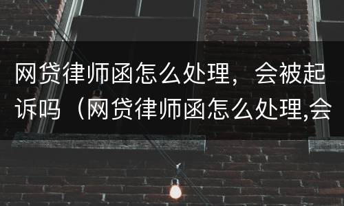网贷律师函怎么处理，会被起诉吗（网贷律师函怎么处理,会被起诉吗知乎）