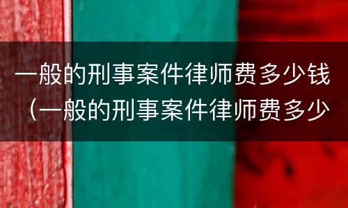 一般的刑事案件律师费多少钱（一般的刑事案件律师费多少钱一次）