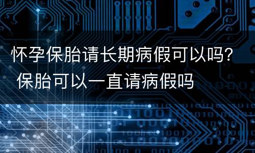 怀孕保胎请长期病假可以吗？ 保胎可以一直请病假吗