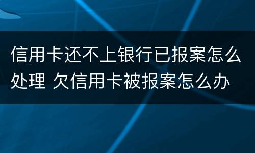 信用卡还不上银行已报案怎么处理 欠信用卡被报案怎么办