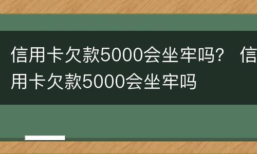 信用卡欠款5000会坐牢吗？ 信用卡欠款5000会坐牢吗