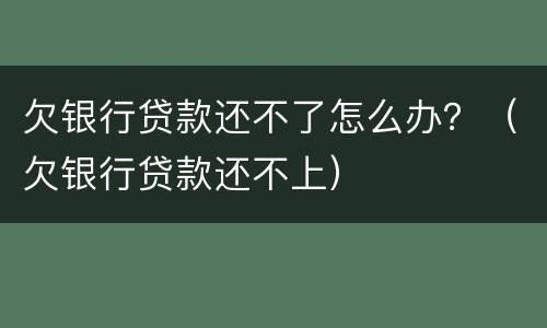 欠银行贷款还不了怎么办？（欠银行贷款还不上）