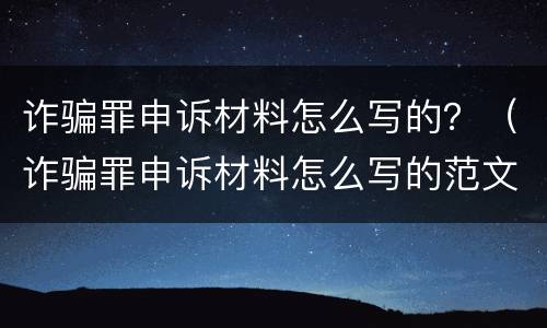诈骗罪申诉材料怎么写的？（诈骗罪申诉材料怎么写的范文）