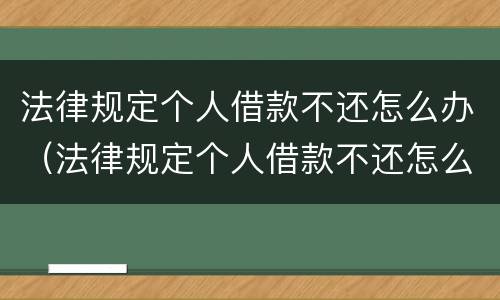 法律规定个人借款不还怎么办（法律规定个人借款不还怎么办呢）