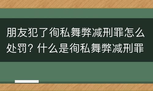 朋友犯了徇私舞弊减刑罪怎么处罚? 什么是徇私舞弊减刑罪