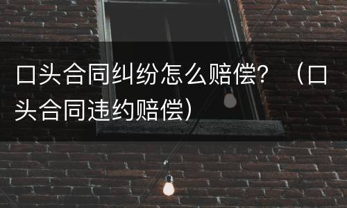口头合同纠纷怎么赔偿？（口头合同违约赔偿）