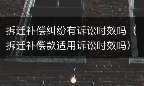 拆迁补偿纠纷有诉讼时效吗（拆迁补偿款适用诉讼时效吗）