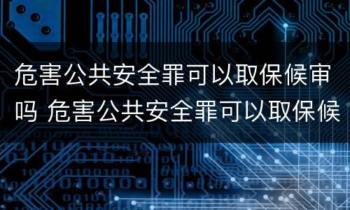 危害公共安全罪可以取保候审吗 危害公共安全罪可以取保候审吗判几年