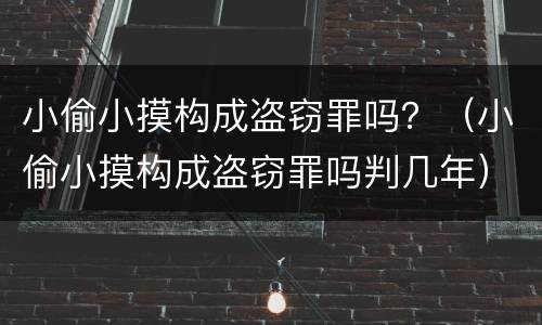 小偷小摸构成盗窃罪吗？（小偷小摸构成盗窃罪吗判几年）