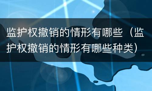监护权撤销的情形有哪些（监护权撤销的情形有哪些种类）