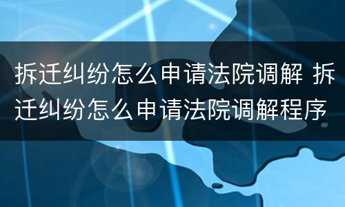 拆迁纠纷怎么申请法院调解 拆迁纠纷怎么申请法院调解程序
