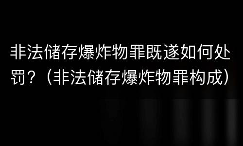 非法储存爆炸物罪既遂如何处罚?（非法储存爆炸物罪构成）