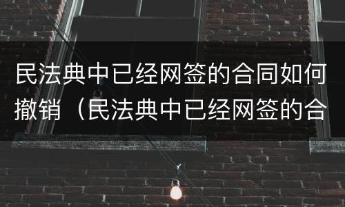 民法典中已经网签的合同如何撤销（民法典中已经网签的合同如何撤销合同）