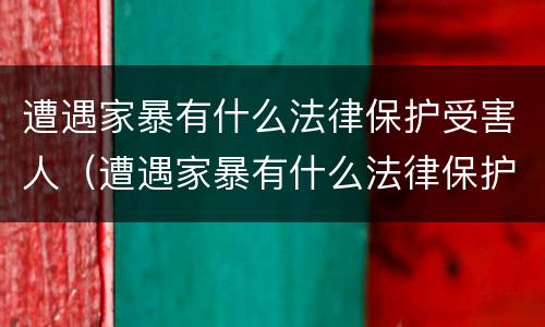 遭遇家暴有什么法律保护受害人（遭遇家暴有什么法律保护受害人吗）