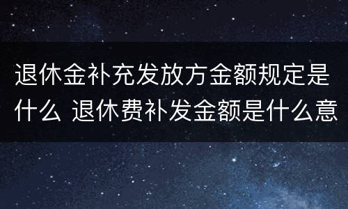 退休金补充发放方金额规定是什么 退休费补发金额是什么意思