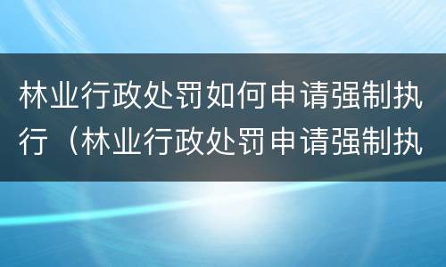 林业行政处罚如何申请强制执行（林业行政处罚申请强制执行需要什么材料）