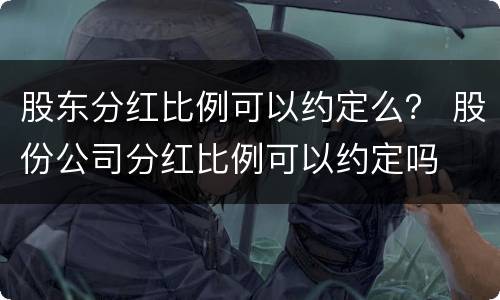股东分红比例可以约定么？ 股份公司分红比例可以约定吗