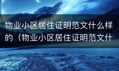 物业小区居住证明范文什么样的（物业小区居住证明范文什么样的才算正规）
