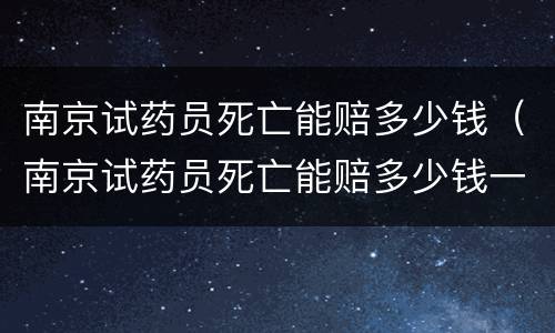 南京试药员死亡能赔多少钱（南京试药员死亡能赔多少钱一个月）