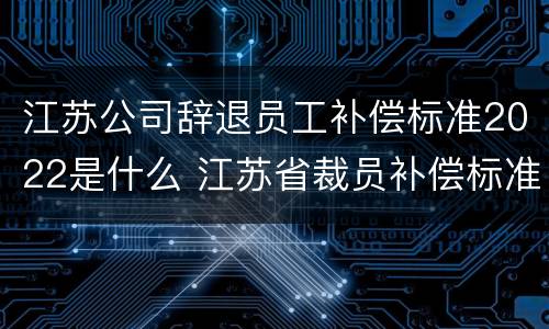 江苏公司辞退员工补偿标准2022是什么 江苏省裁员补偿标准