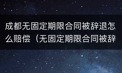 成都无固定期限合同被辞退怎么赔偿（无固定期限合同被辞退,有可能2n吗）