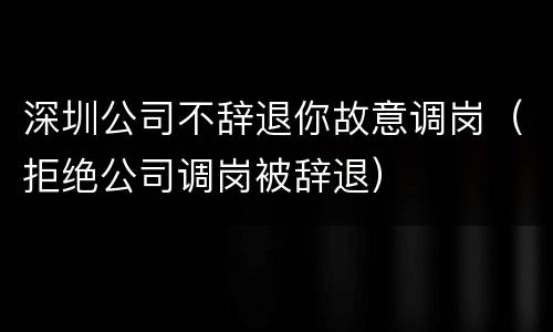 深圳公司不辞退你故意调岗（拒绝公司调岗被辞退）