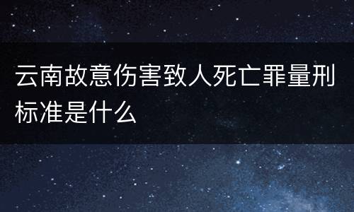 云南故意伤害致人死亡罪量刑标准是什么