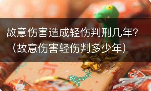 故意伤害造成轻伤判刑几年？（故意伤害轻伤判多少年）