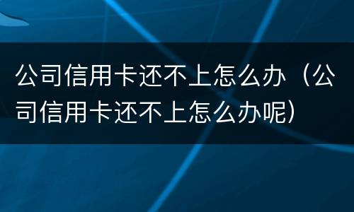 公司信用卡还不上怎么办（公司信用卡还不上怎么办呢）