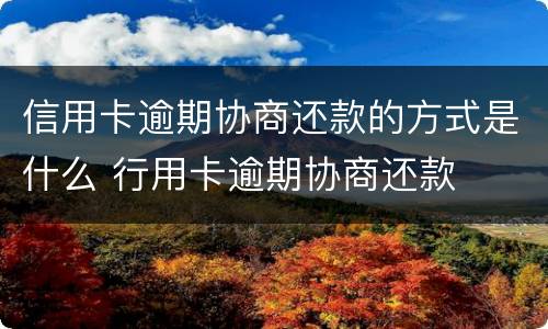 信用卡逾期协商还款的方式是什么 行用卡逾期协商还款