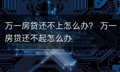 万一房贷还不上怎么办？ 万一房贷还不起怎么办