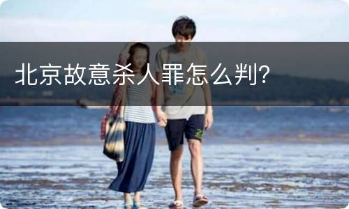 北京故意杀人罪怎么判？
