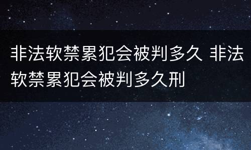 非法软禁累犯会被判多久 非法软禁累犯会被判多久刑