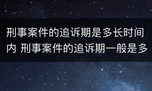 刑事案件的追诉期是多长时间内 刑事案件的追诉期一般是多长时间