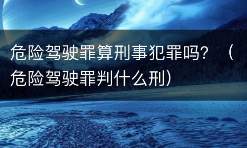 危险驾驶罪算刑事犯罪吗？（危险驾驶罪判什么刑）