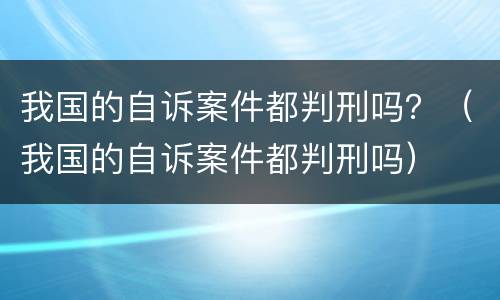 我国的自诉案件都判刑吗？（我国的自诉案件都判刑吗）
