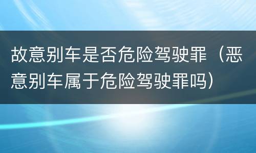 故意别车是否危险驾驶罪（恶意别车属于危险驾驶罪吗）